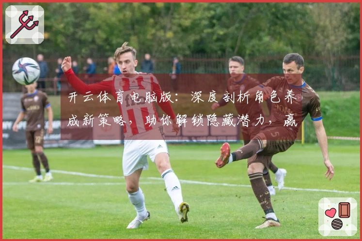 开云体育电脑版：深度剖析角色养成新策略，助你解锁隐藏潜力，赢在起跑线