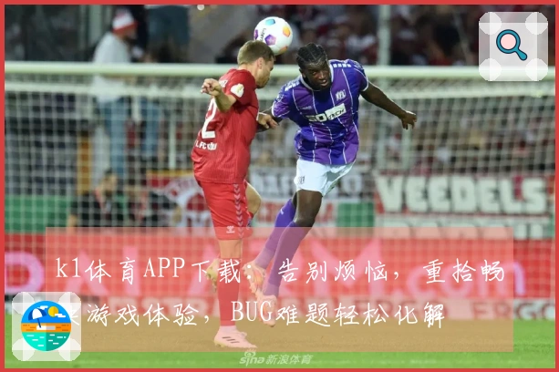 k1体育APP下载：告别烦恼，重拾畅快游戏体验，BUG难题轻松化解