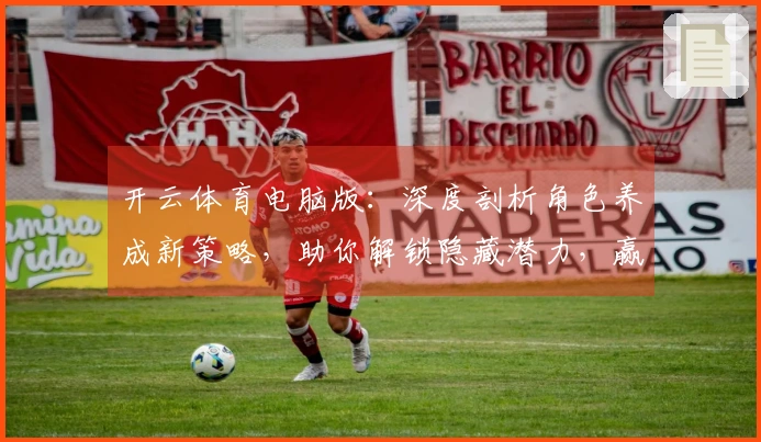 开云体育电脑版：深度剖析角色养成新策略，助你解锁隐藏潜力，赢在起跑线