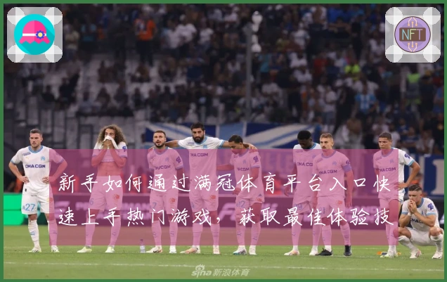 新手如何通过满冠体育平台入口快速上手热门游戏，获取最佳体验技巧