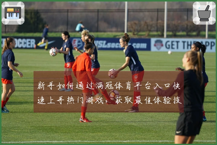 新手如何通过满冠体育平台入口快速上手热门游戏，获取最佳体验技巧
