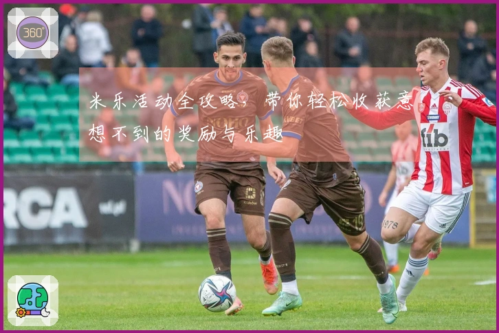 米乐活动全攻略，带你轻松收获意想不到的奖励与乐趣