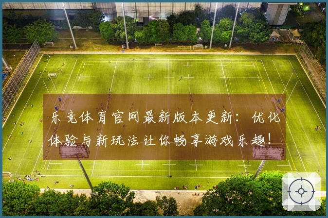 乐竞体育官网最新版本更新：优化体验与新玩法让你畅享游戏乐趣！