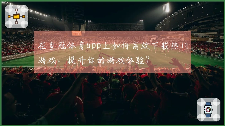 在皇冠体育app上如何高效下载热门游戏，提升你的游戏体验？