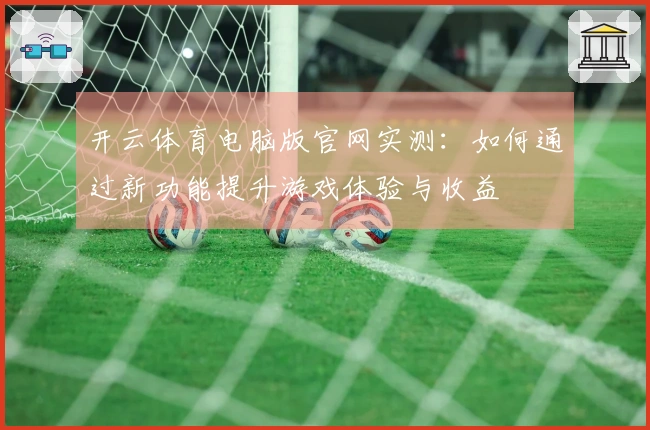 开云体育电脑版官网实测：如何通过新功能提升游戏体验与收益