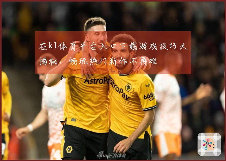 在k1体育平台入口下载游戏技巧大揭秘，畅玩热门新作不再难
