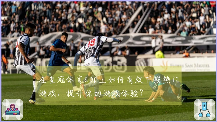 在皇冠体育app上如何高效下载热门游戏，提升你的游戏体验？