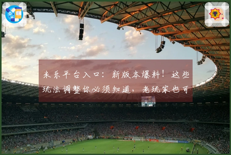 米乐平台入口：新版本爆料！这些玩法调整你必须知道，老玩家也可能踩雷！