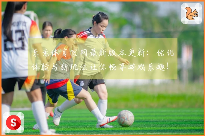 乐竞体育官网最新版本更新：优化体验与新玩法让你畅享游戏乐趣！