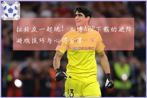 拉好友一起玩！火博APP下载的进阶游戏技巧与心得分享
