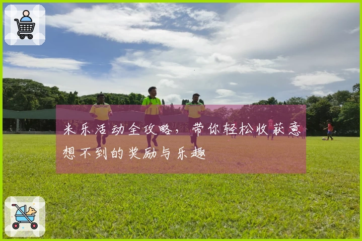 米乐活动全攻略，带你轻松收获意想不到的奖励与乐趣