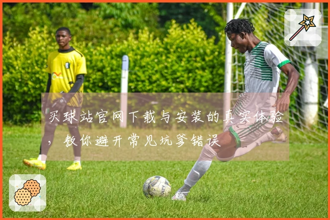 买球站官网下载与安装的真实体验，教你避开常见坑爹错误