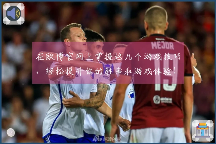 在欧博官网上掌握这几个游戏技巧，轻松提升你的胜率和游戏体验！