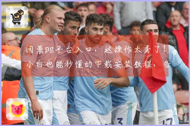 问鼎pg平台入口，这操作太秀了！小白也能秒懂的下载安装教程，告别卡顿！