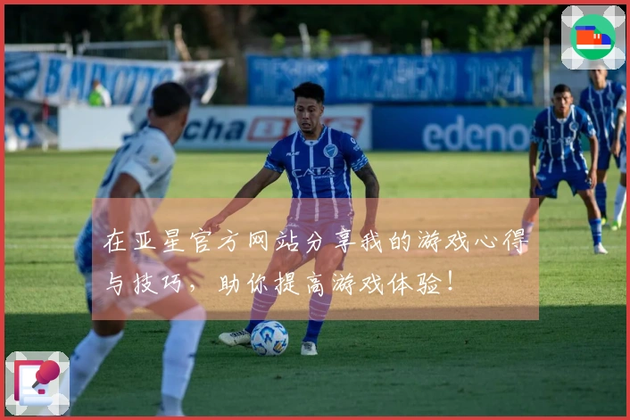 在亚星官方网站分享我的游戏心得与技巧，助你提高游戏体验！