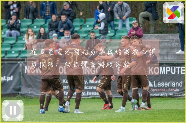 在亚星官方网站分享我的游戏心得与技巧，助你提高游戏体验！