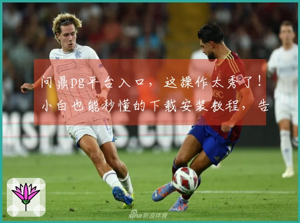 问鼎pg平台入口，这操作太秀了！小白也能秒懂的下载安装教程，告别卡顿！
