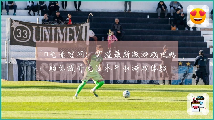 im电竞官网：掌握最新版游戏攻略，助你提升竞技水平和游戏体验