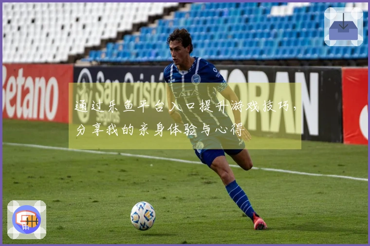 通过乐鱼平台入口提升游戏技巧，分享我的亲身体验与心得