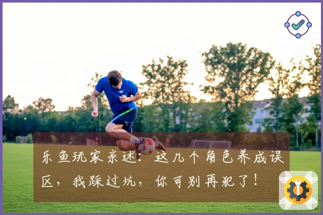 乐鱼玩家亲述：这几个角色养成误区，我踩过坑，你可别再犯了！