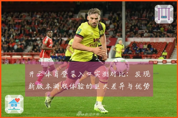 开云体育登录入口实测对比：发现新版本游戏体验的巨大差异与优势