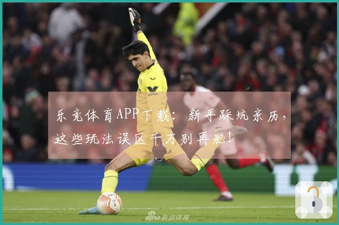 乐竞体育APP下载：新手踩坑亲历，这些玩法误区千万别再犯！