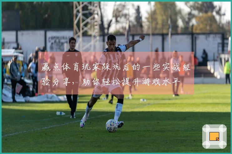 赢点体育玩家踩坑后的一些实战经验分享，助你轻松提升游戏水平