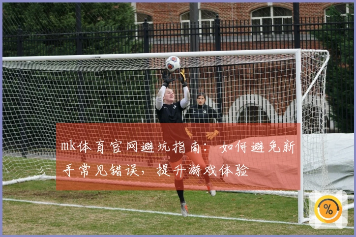 mk体育官网避坑指南：如何避免新手常见错误，提升游戏体验