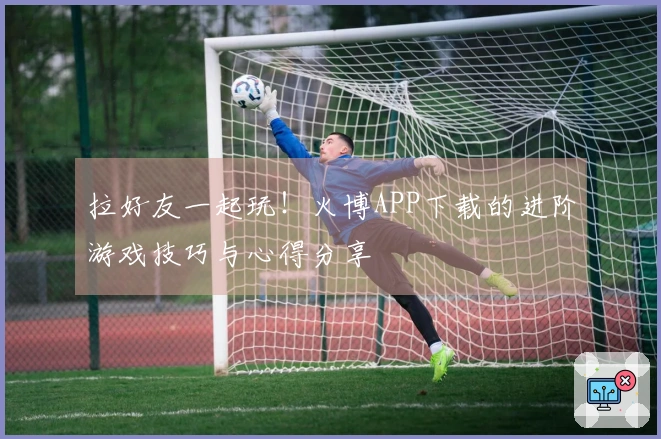 拉好友一起玩！火博APP下载的进阶游戏技巧与心得分享