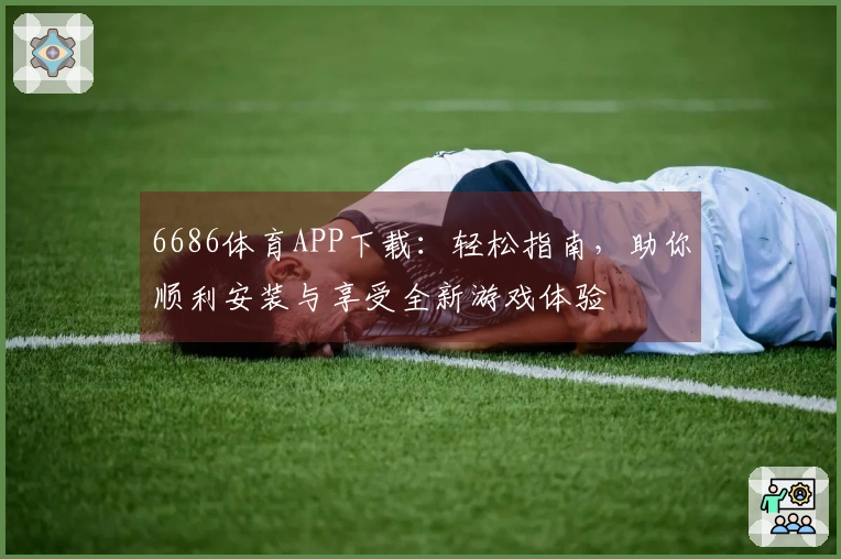 6686体育APP下载：轻松指南，助你顺利安装与享受全新游戏体验