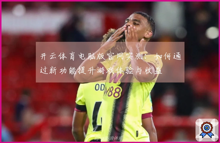 开云体育电脑版官网实测：如何通过新功能提升游戏体验与收益