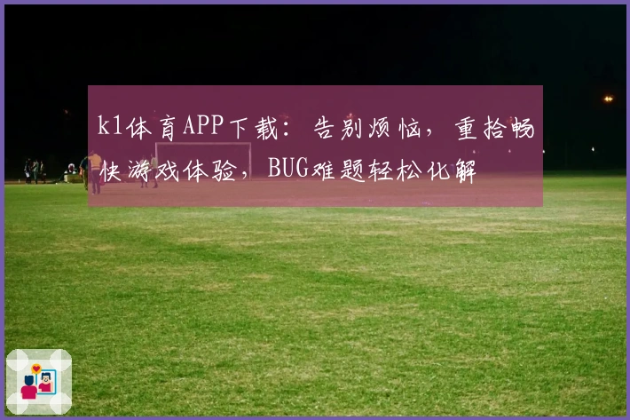 k1体育APP下载：告别烦恼，重拾畅快游戏体验，BUG难题轻松化解
